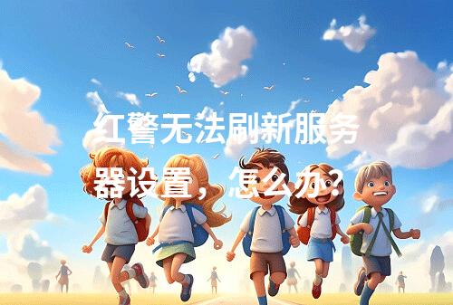 红警无法刷新服务器设置,怎么办?