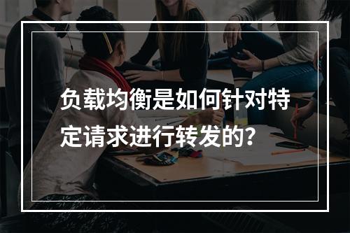 负载均衡是如何针对特定请求进行转发的?