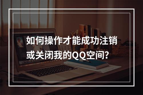 如何操作才能成功注销或关闭我的QQ空间?