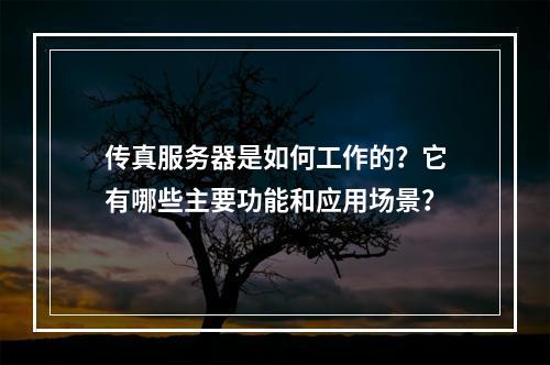 传真服务器是如何工作的?它有哪些主要功能和应用场景?