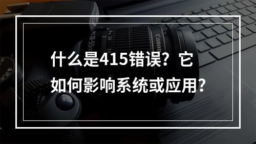什么是415错误?它如何影响系统或应用?