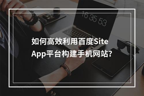 如何高效利用百度SiteApp平台构建手机网站?