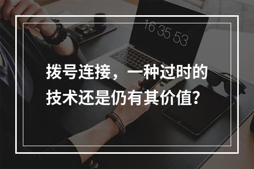 拨号连接,一种过时的技术还是仍有其价值?