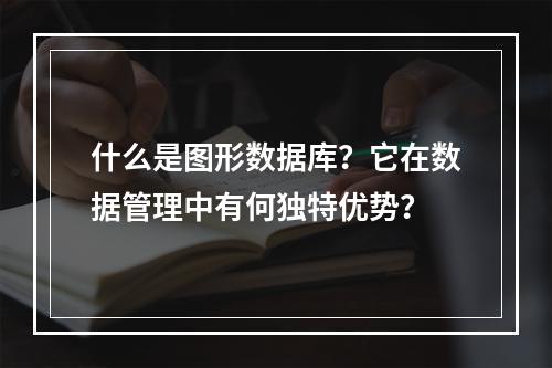 什么是图形数据库?它在数据管理中有何独特优势?