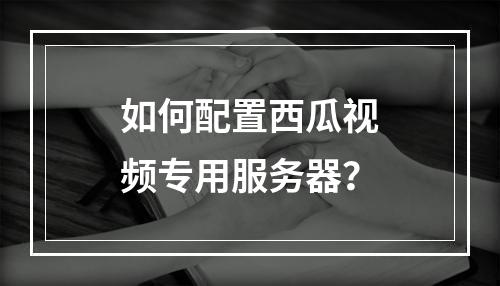 如何配置西瓜视频专用服务器?