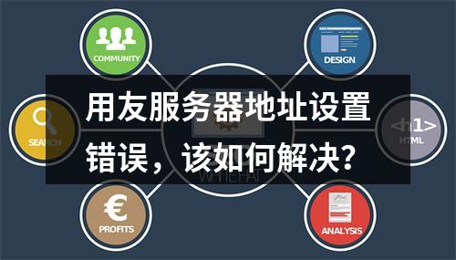用友服务器地址设置错误,该如何解决?