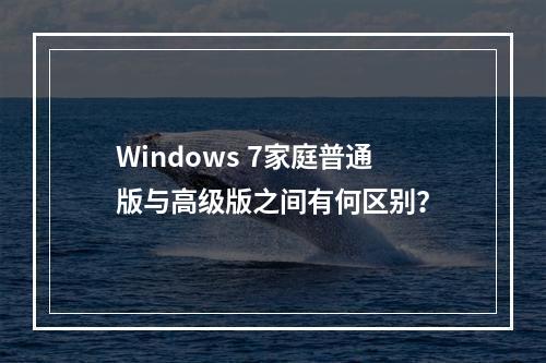 Windows 7家庭普通版与高级版之间有何区别?