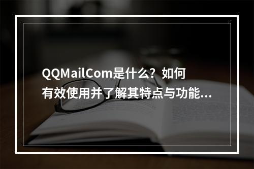 QQMailCom是什么?如何有效使用并了解其特点与功能?