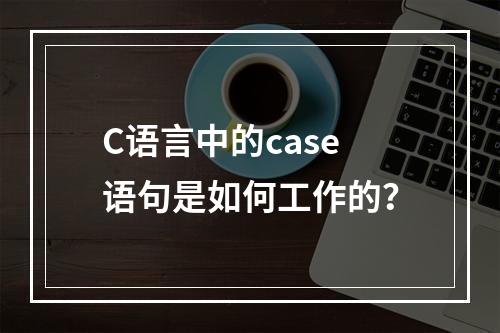 C语言中的case语句是如何工作的?