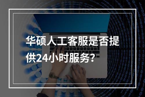 华硕人工客服是否提供24小时服务?