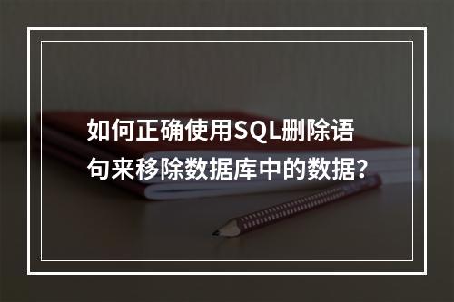 如何正确使用SQL删除语句来移除数据库中的数据?