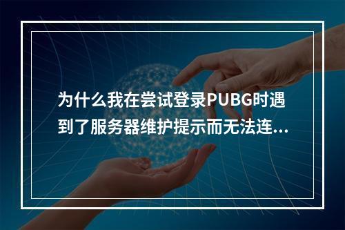 为什么我在尝试登录PUBG时遇到了服务器维护提示而无法连接到游戏?