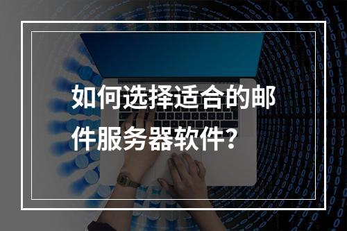 如何选择适合的邮件服务器软件?
