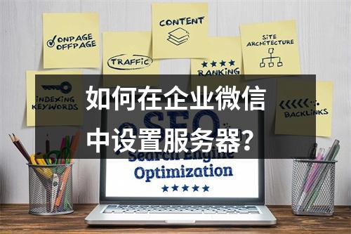 如何在企业微信中设置服务器?
