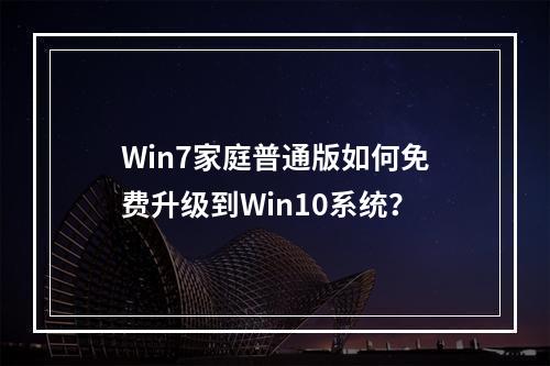 Win7家庭普通版如何免费升级到Win10系统?