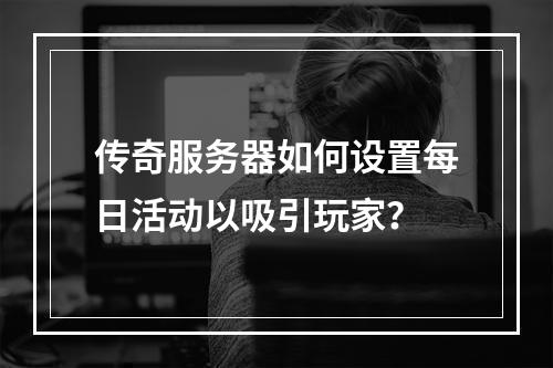 传奇服务器如何设置每日活动以吸引玩家?