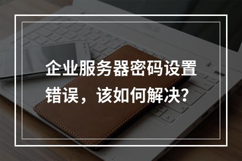 企业服务器密码设置错误,该如何解决?