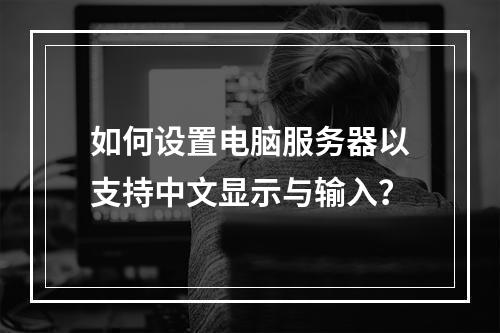 如何设置电脑服务器以支持中文显示与输入?