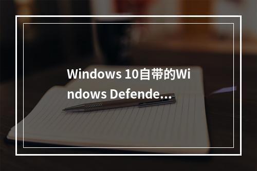 Windows 10自带的Windows Defender能否有效查杀木马病毒?