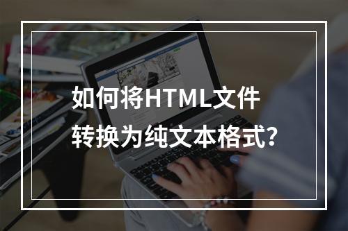 如何将HTML文件转换为纯文本格式?