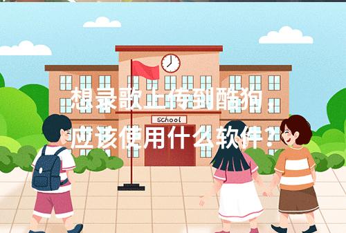 想录歌上传到酷狗,应该使用什么软件?