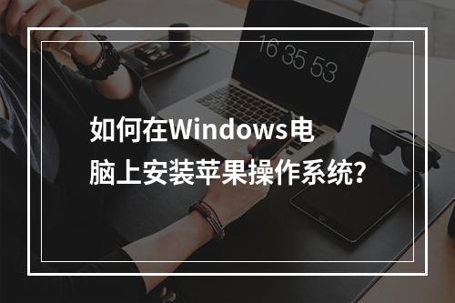 如何在Windows电脑上安装苹果操作系统?