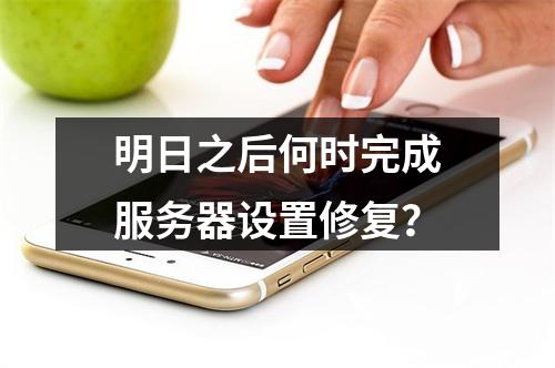 明日之后何时完成服务器设置修复?