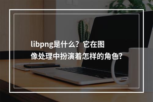 libpng是什么?它在图像处理中扮演着怎样的角色?