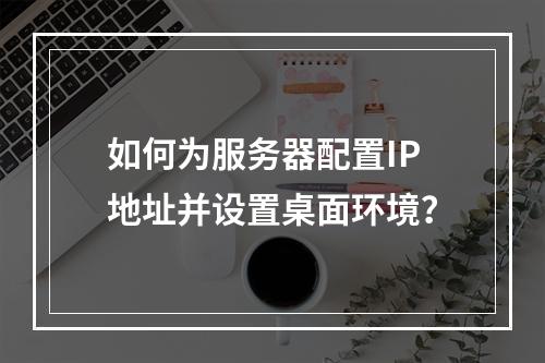 如何为服务器配置IP地址并设置桌面环境?