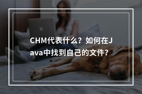 CHM代表什么?如何在Java中找到自己的文件?