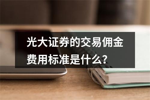 光大证券的交易佣金费用标准是什么?