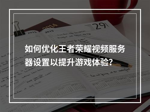 如何优化王者荣耀视频服务器设置以提升游戏体验?