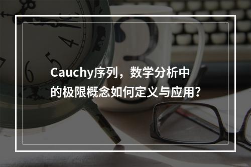 Cauchy序列,数学分析中的极限概念如何定义与应用?