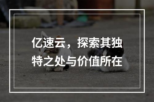 亿速云,探索其独特之处与价值所在