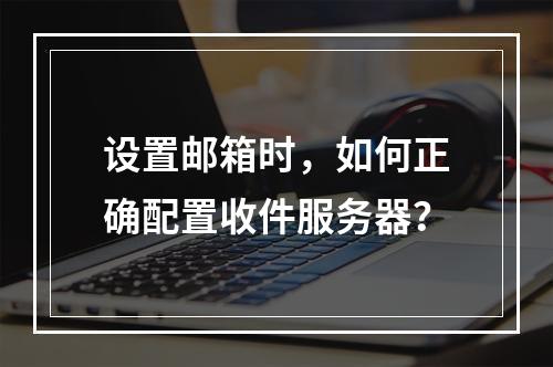 设置邮箱时,如何正确配置收件服务器?