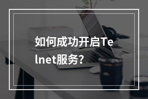 如何成功开启Telnet服务?