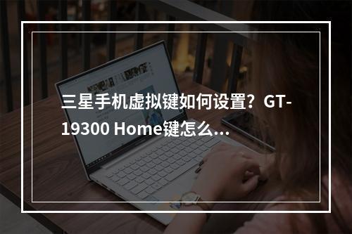 三星手机虚拟键如何设置?GT-19300 Home键怎么调?