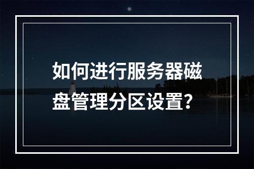 如何进行服务器磁盘管理分区设置?