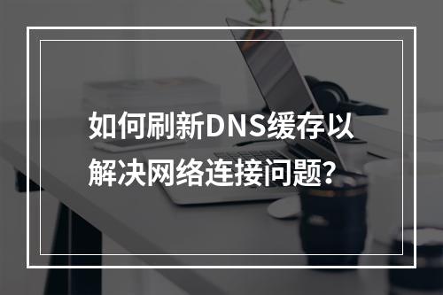 如何刷新DNS缓存以解决网络连接问题?