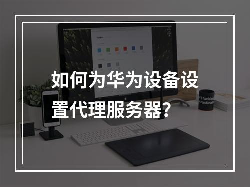 如何为华为设备设置代理服务器?