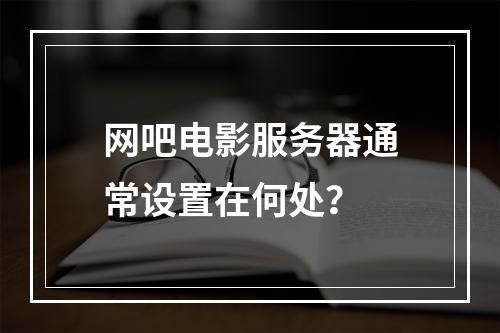 网吧电影服务器通常设置在何处?