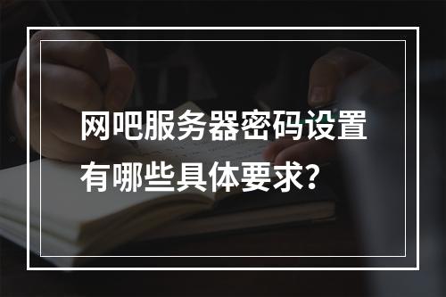 网吧服务器密码设置有哪些具体要求?