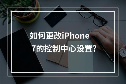 如何更改iPhone 7的控制中心设置?