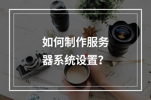 如何制作服务器系统设置?