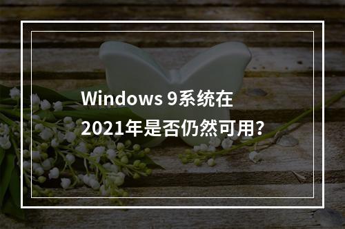 Windows 9系统在2021年是否仍然可用?