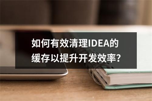 如何有效清理IDEA的缓存以提升开发效率?
