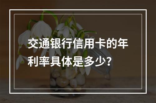 交通银行信用卡的年利率具体是多少?