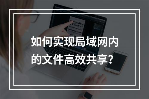 如何实现局域网内的文件高效共享?