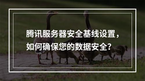 腾讯服务器安全基线设置,如何确保您的数据安全?