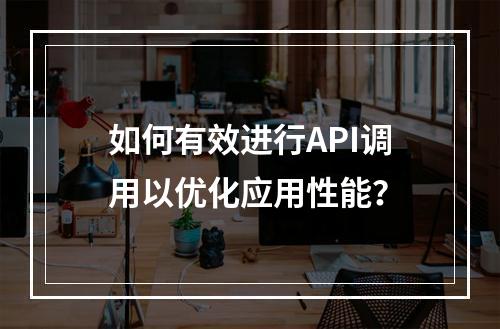 如何有效进行API调用以优化应用性能?